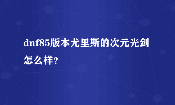 dnf85版本尤里斯的次元光剑怎么样？