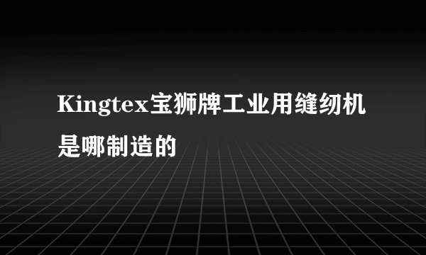 Kingtex宝狮牌工业用缝纫机是哪制造的