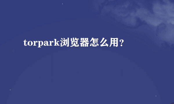 torpark浏览器怎么用？