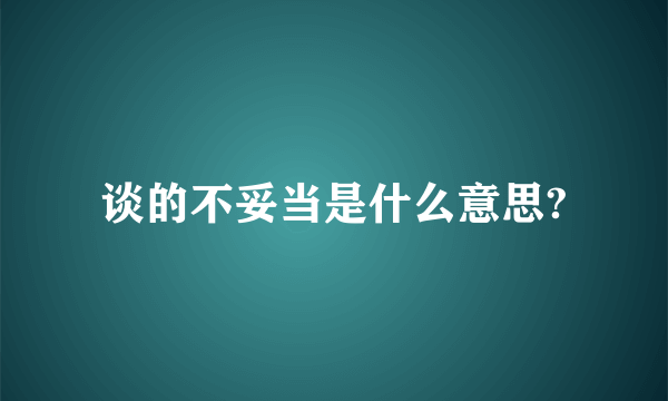 谈的不妥当是什么意思?