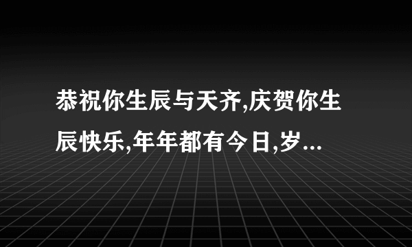 恭祝你生辰与天齐,庆贺你生辰快乐,年年都有今日,岁岁都有今朝,恭喜你,恭喜你! 这首生日是谁唱的