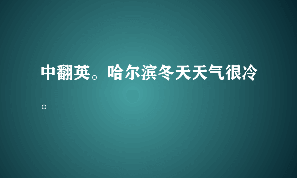 中翻英。哈尔滨冬天天气很冷。