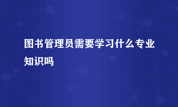 图书管理员需要学习什么专业知识吗