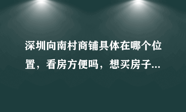 深圳向南村商铺具体在哪个位置，看房方便吗，想买房子，谁能介绍一下？