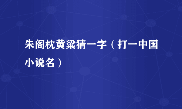 朱阁枕黄粱猜一字（打一中国小说名）