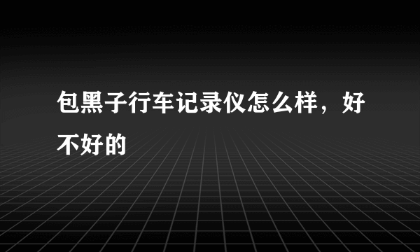 包黑子行车记录仪怎么样，好不好的