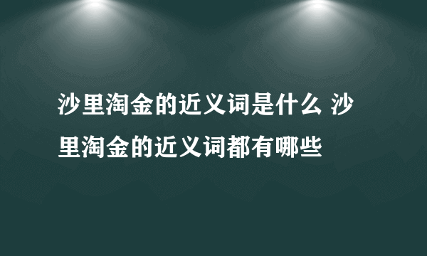 沙里淘金的近义词是什么 沙里淘金的近义词都有哪些