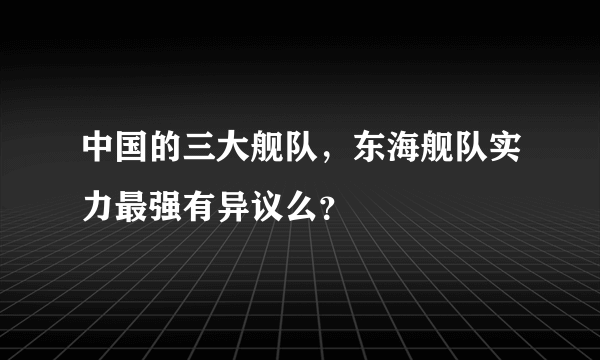 中国的三大舰队，东海舰队实力最强有异议么？