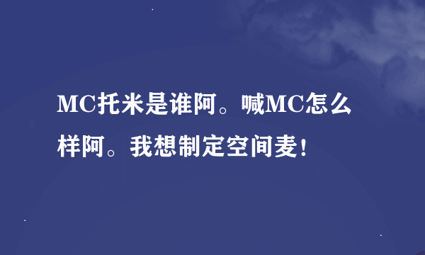 MC托米是谁阿。喊MC怎么样阿。我想制定空间麦！