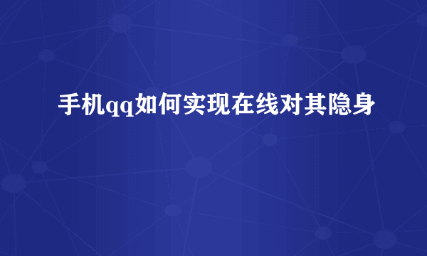 手机qq如何实现在线对其隐身