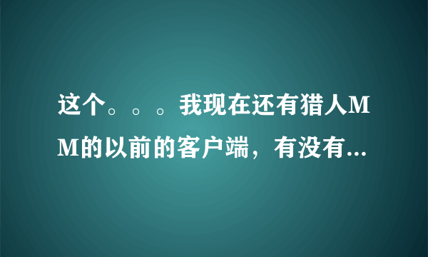 这个。。。我现在还有猎人MM的以前的客户端，有没有人能够依靠这个做出单机版或者私服？？？？？？