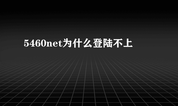 5460net为什么登陆不上