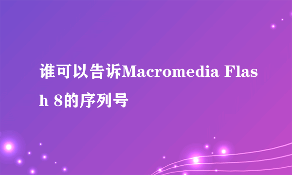 谁可以告诉Macromedia Flash 8的序列号