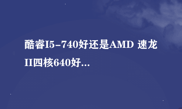 酷睿I5-740好还是AMD 速龙II四核640好 两个有什么优缺点 还有两个要配什么主板和显卡才能发挥性能