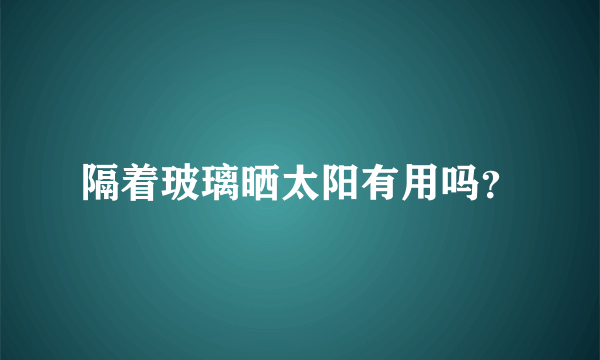 隔着玻璃晒太阳有用吗？