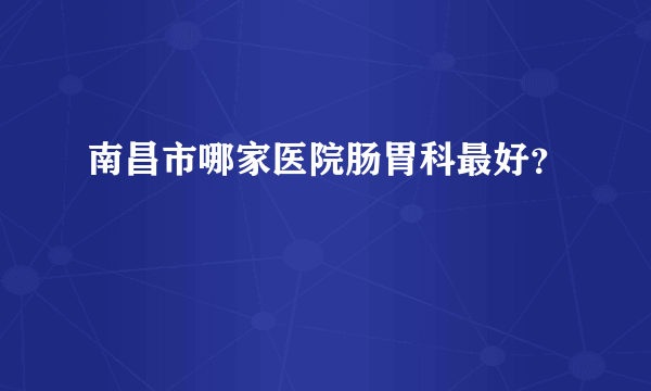 南昌市哪家医院肠胃科最好？