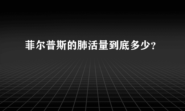 菲尔普斯的肺活量到底多少？