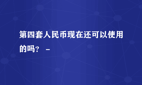 第四套人民币现在还可以使用的吗？ -