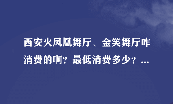 西安火凤凰舞厅、金笑舞厅咋消费的啊？最低消费多少？酒水什么价？