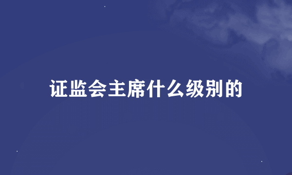 证监会主席什么级别的