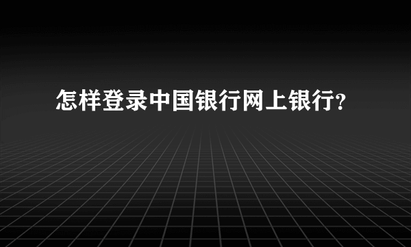 怎样登录中国银行网上银行？