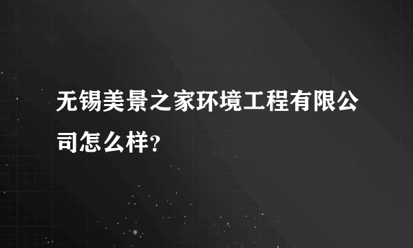 无锡美景之家环境工程有限公司怎么样？