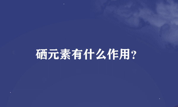 硒元素有什么作用？