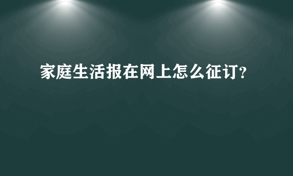 家庭生活报在网上怎么征订？