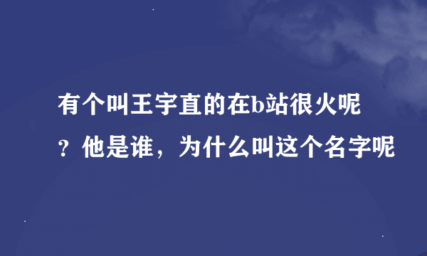 有个叫王宇直的在b站很火呢？他是谁，为什么叫这个名字呢