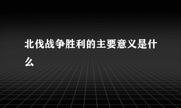 北伐战争胜利的主要意义是什么