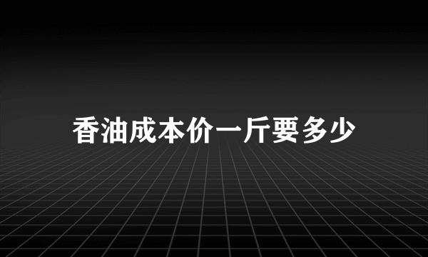 香油成本价一斤要多少