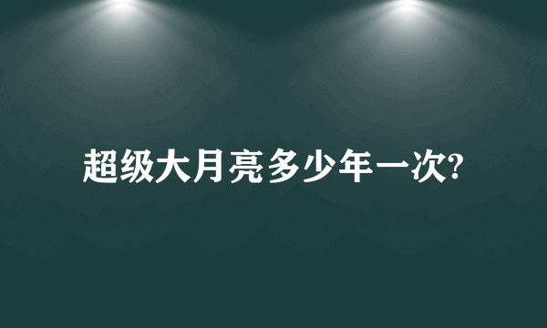 超级大月亮多少年一次?