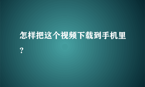 怎样把这个视频下载到手机里？