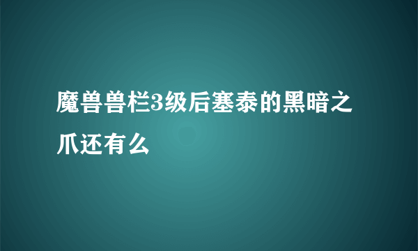 魔兽兽栏3级后塞泰的黑暗之爪还有么