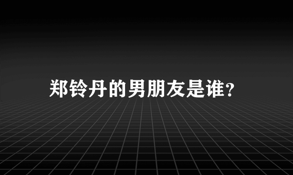 郑铃丹的男朋友是谁？