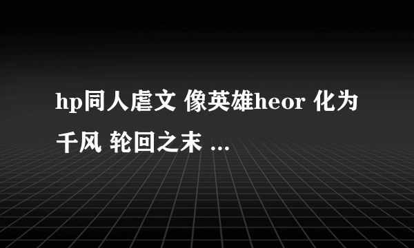 hp同人虐文 像英雄heor 化为千风 轮回之末 此生不舍英伦之类的 过程虐 结果he