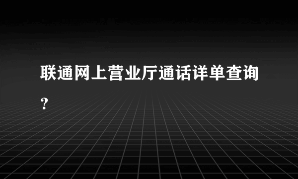 联通网上营业厅通话详单查询？