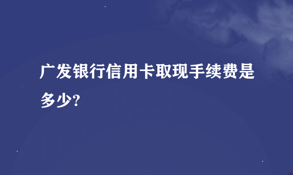 广发银行信用卡取现手续费是多少?