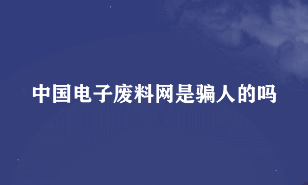 中国电子废料网是骗人的吗