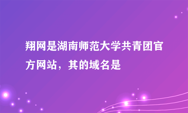 翔网是湖南师范大学共青团官方网站，其的域名是