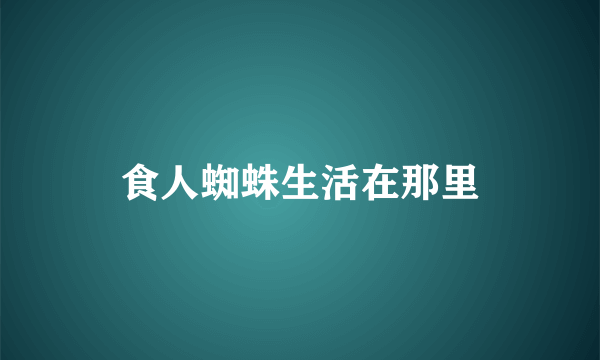 食人蜘蛛生活在那里