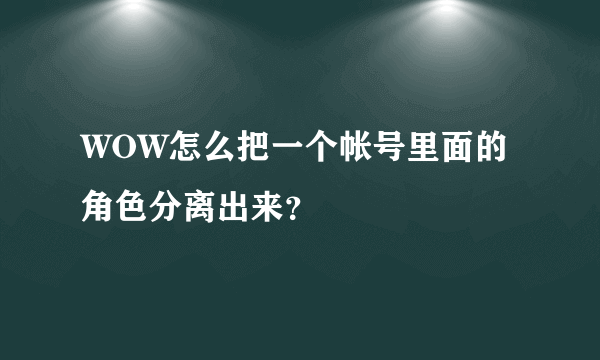 WOW怎么把一个帐号里面的角色分离出来？