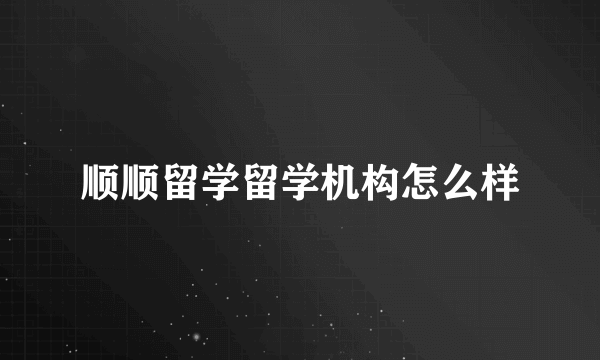 顺顺留学留学机构怎么样