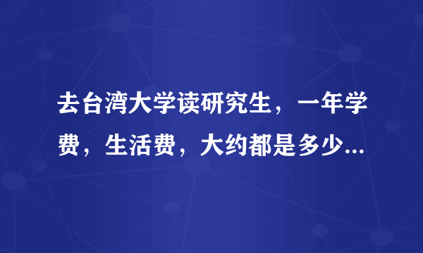 去台湾大学读研究生，一年学费，生活费，大约都是多少人民币啊