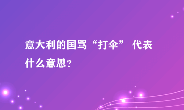 意大利的国骂“打伞” 代表什么意思？