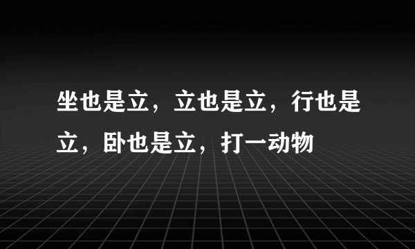 坐也是立，立也是立，行也是立，卧也是立，打一动物