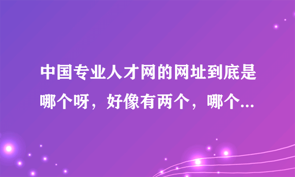 中国专业人才网的网址到底是哪个呀，好像有两个，哪个才是官方的？