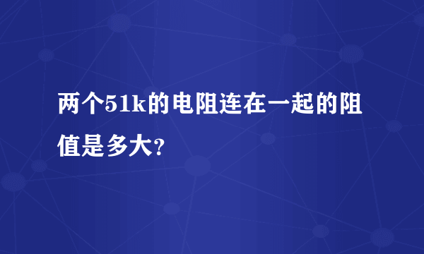 两个51k的电阻连在一起的阻值是多大？