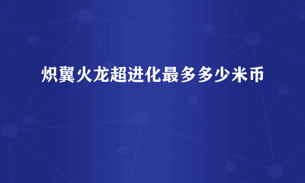 炽翼火龙超进化最多多少米币