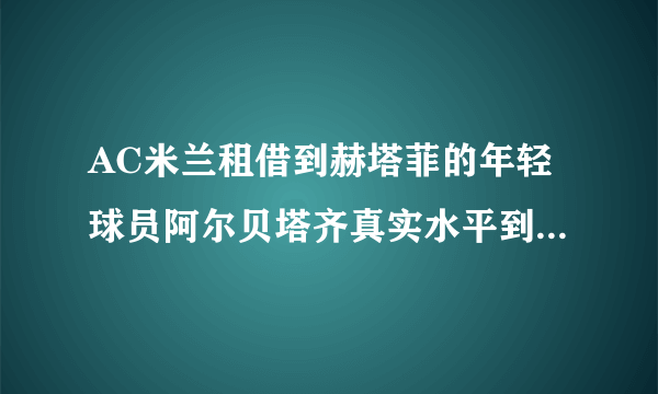 AC米兰租借到赫塔菲的年轻球员阿尔贝塔齐真实水平到底怎么样？（限米兰铁粉回答，复制黏贴的死远点）